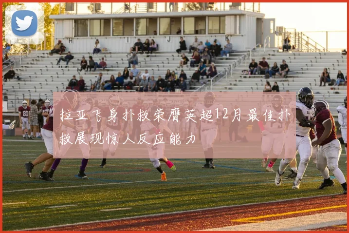 拉亚飞身扑救荣膺英超12月最佳扑救展现惊人反应能力