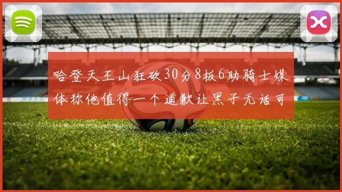 哈登天王山狂砍30分8板6助骑士媒体称他值得一个道歉让黑子无话可说