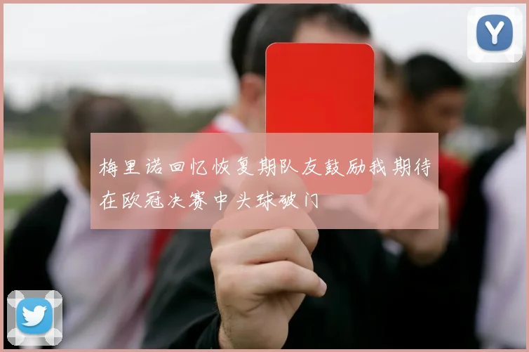 梅里诺回忆恢复期队友鼓励我期待在欧冠决赛中头球破门