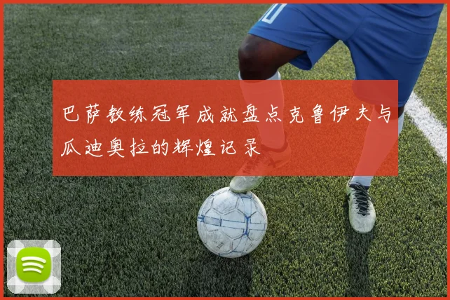 巴萨教练冠军成就盘点克鲁伊夫与瓜迪奥拉的辉煌记录