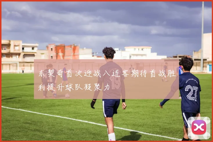 东契奇首次迎战八连客期待首战胜利提升球队凝聚力