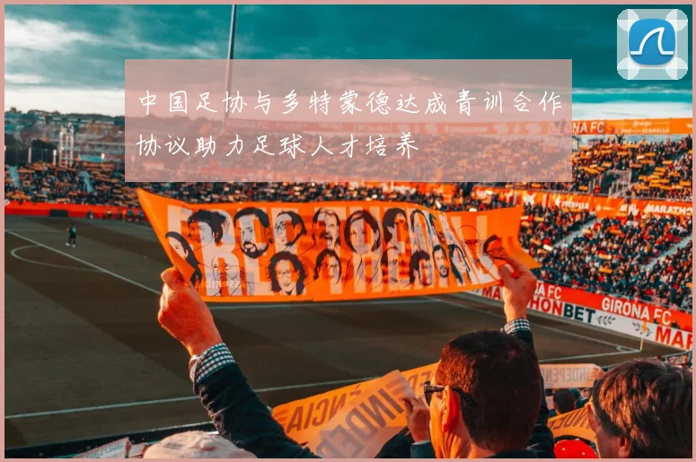 中国足协与多特蒙德达成青训合作协议助力足球人才培养