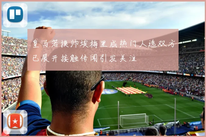 皇马若换帅埃梅里成热门人选双方已展开接触传闻引发关注