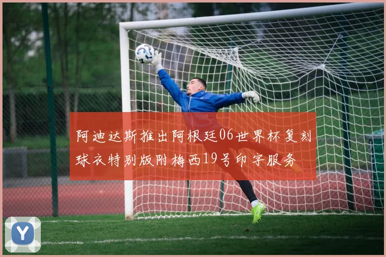 阿迪达斯推出阿根廷06世界杯复刻球衣特别版附梅西19号印字服务