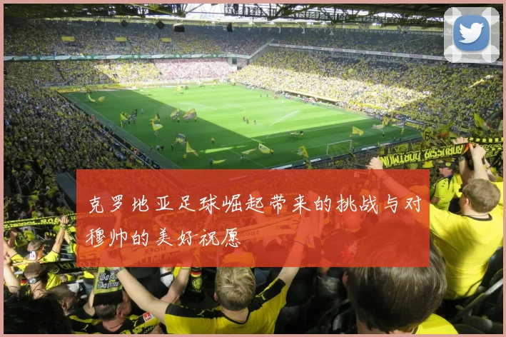 克罗地亚足球崛起带来的挑战与对穆帅的美好祝愿