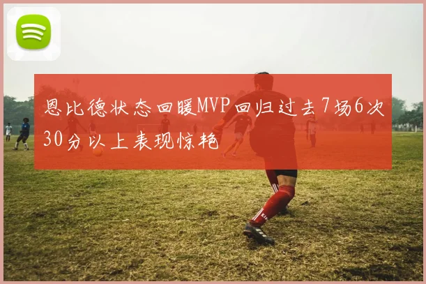 恩比德状态回暖MVP回归过去7场6次30分以上表现惊艳