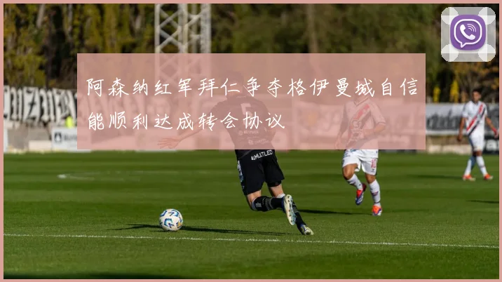 阿森纳红军拜仁争夺格伊曼城自信能顺利达成转会协议