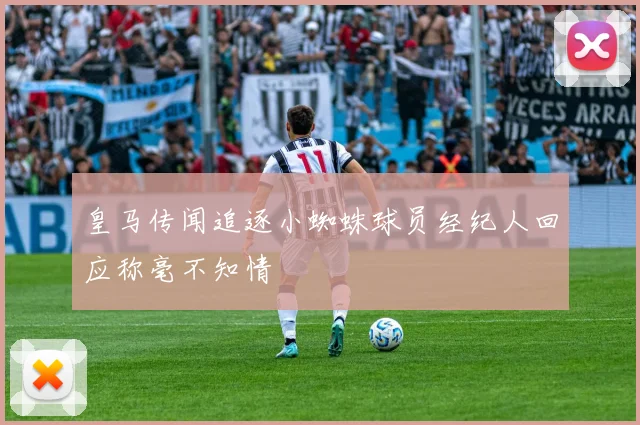 皇马传闻追逐小蜘蛛球员经纪人回应称毫不知情