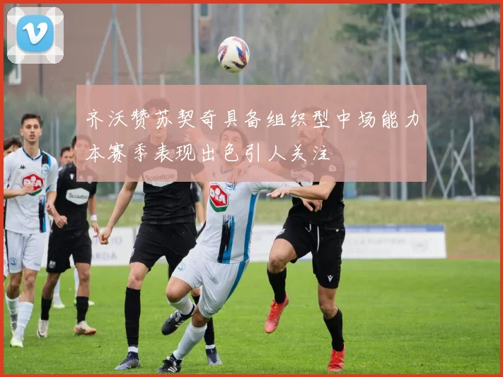 齐沃赞苏契奇具备组织型中场能力本赛季表现出色引人关注