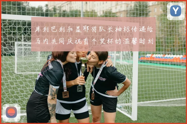 库利巴利和盖耶将队长袖标传递给马内共同庆祝首个奖杯的温馨时刻