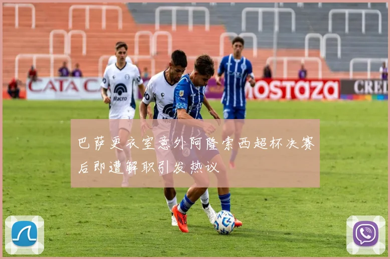 巴萨更衣室意外阿隆索西超杯决赛后即遭解职引发热议