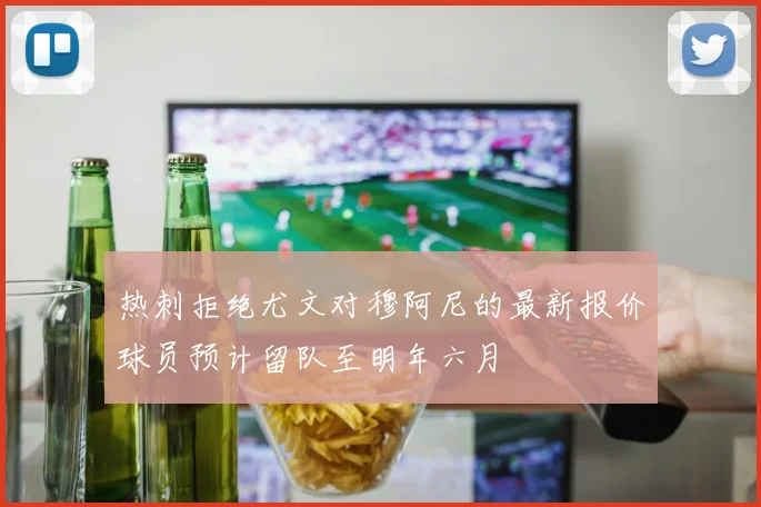 热刺拒绝尤文对穆阿尼的最新报价球员预计留队至明年六月