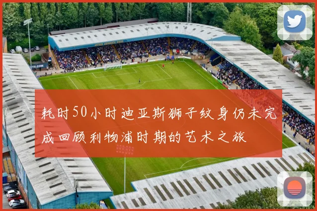 耗时50小时迪亚斯狮子纹身仍未完成回顾利物浦时期的艺术之旅