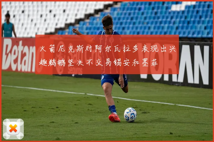 火箭尼克斯对阿尔瓦拉多表现出兴趣鹈鹕坚决不交易锡安和墨菲