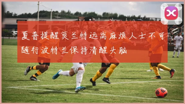 夏普提醒莫兰特远离麻烦人士不可随行波特兰保持清醒头脑