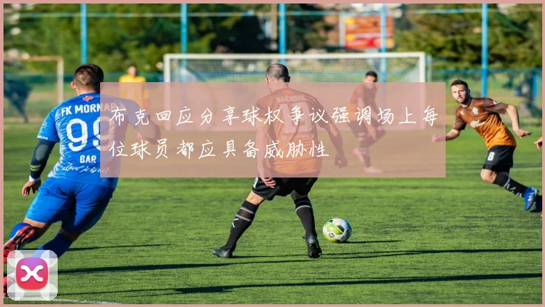 布克回应分享球权争议强调场上每位球员都应具备威胁性