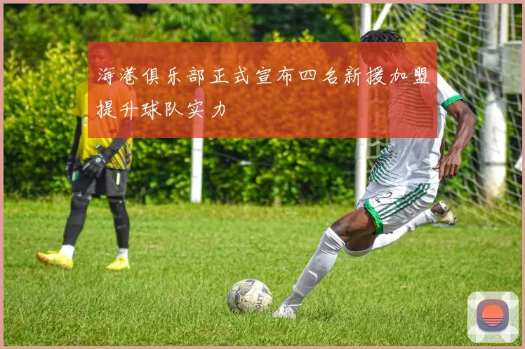 海港俱乐部正式宣布四名新援加盟提升球队实力