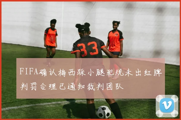 FIFA确认梅西踩小腿犯规未出红牌判罚合理已通知裁判团队
