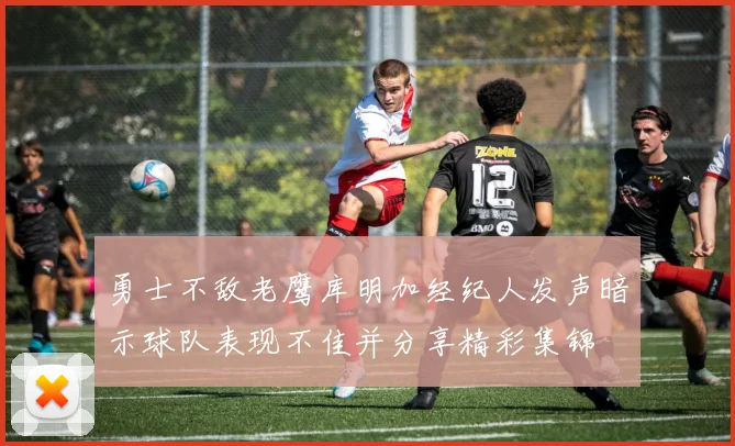 勇士不敌老鹰库明加经纪人发声暗示球队表现不佳并分享精彩集锦