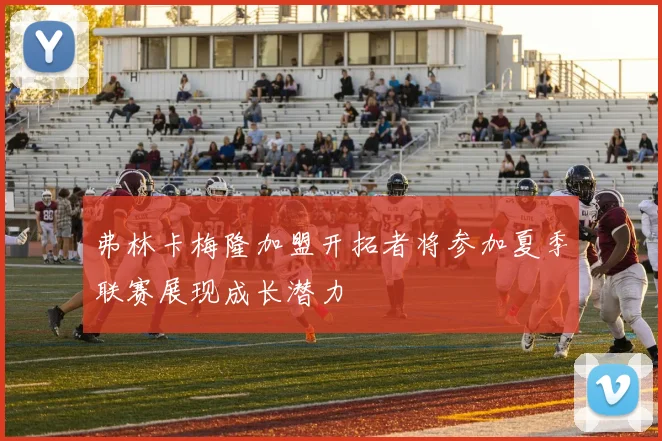 弗林卡梅隆加盟开拓者将参加夏季联赛展现成长潜力