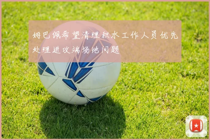 姆巴佩希望清理积水工作人员优先处理进攻端场地问题