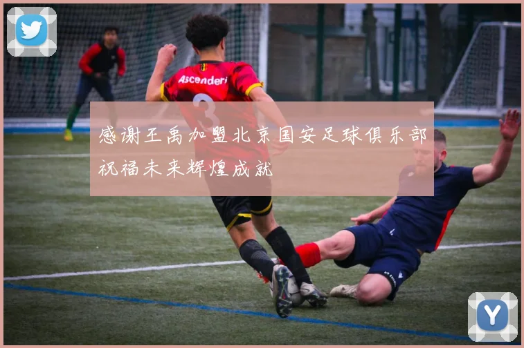 感谢王禹加盟北京国安足球俱乐部祝福未来辉煌成就