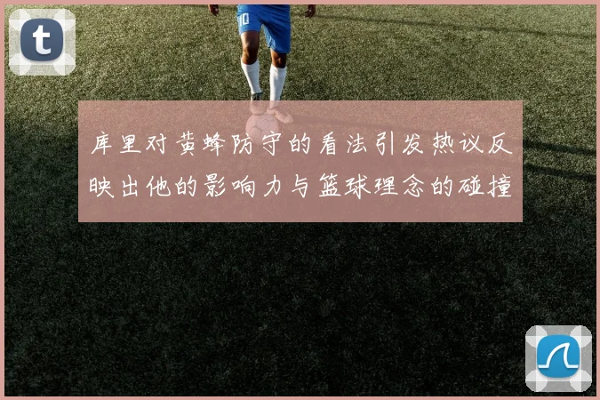 库里对黄蜂防守的看法引发热议反映出他的影响力与篮球理念的碰撞