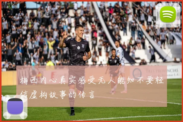 梅西内心真实感受无人能知不要轻信虚构故事的传言