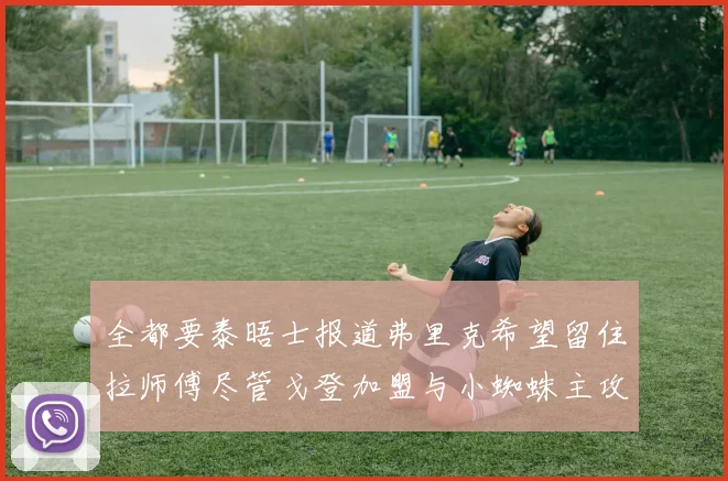 全都要泰晤士报道弗里克希望留住拉师傅尽管戈登加盟与小蜘蛛主攻
