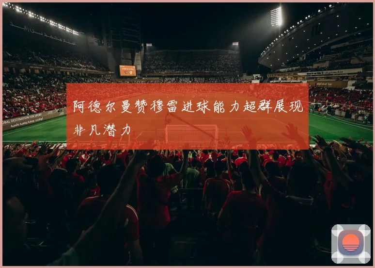 阿德尔曼赞穆雷进球能力超群展现非凡潜力