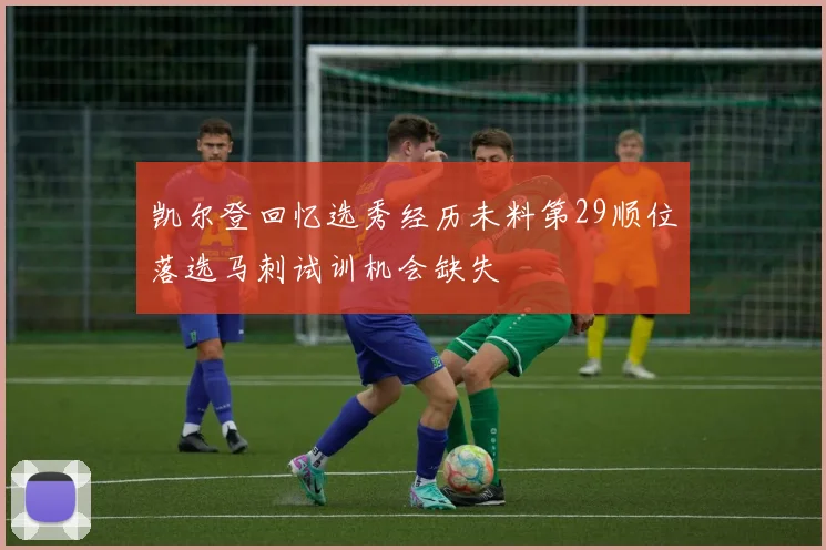 凯尔登回忆选秀经历未料第29顺位落选马刺试训机会缺失